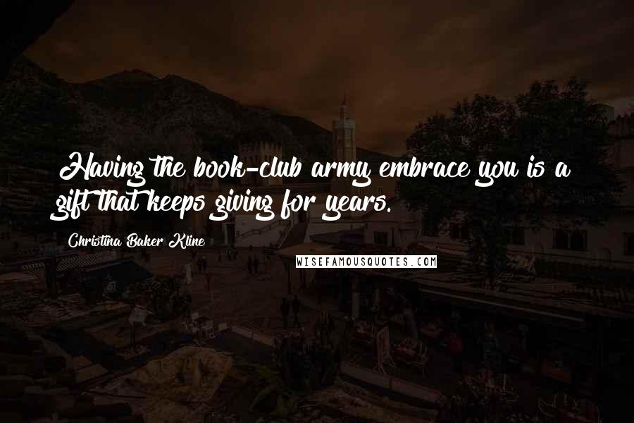 Christina Baker Kline quotes: Having the book-club army embrace you is a gift that keeps giving for years.