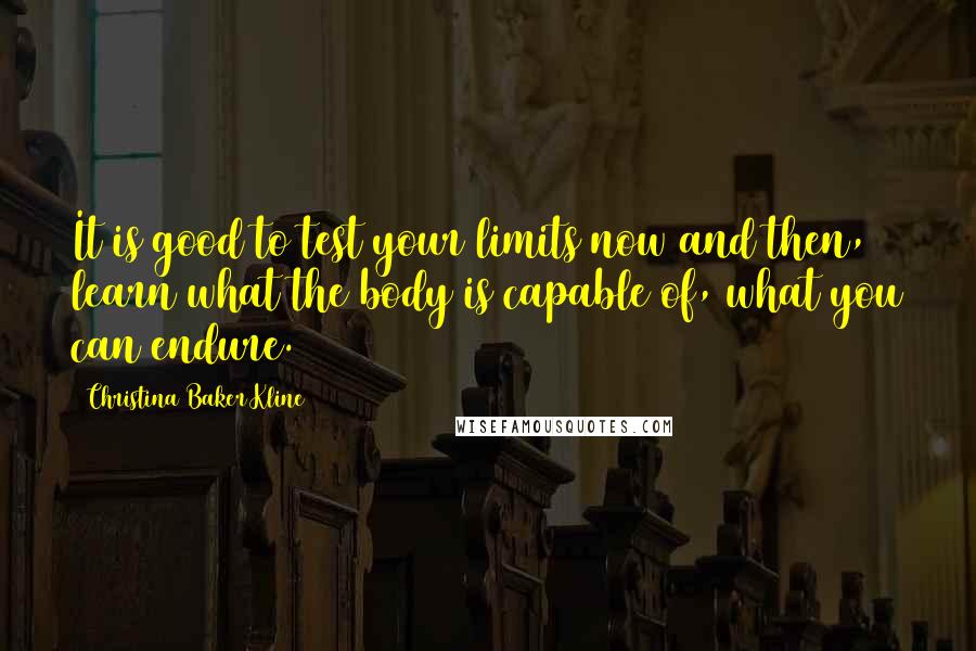 Christina Baker Kline quotes: It is good to test your limits now and then, learn what the body is capable of, what you can endure. Christina Baker Kline quotes: It is good to test your limits now and then, learn what the body is capable of, what you can endure.