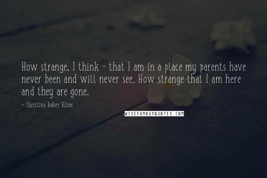 Christina Baker Kline quotes: How strange, I think - that I am in a place my parents have never been and will never see. How strange that I am here and they are gone.