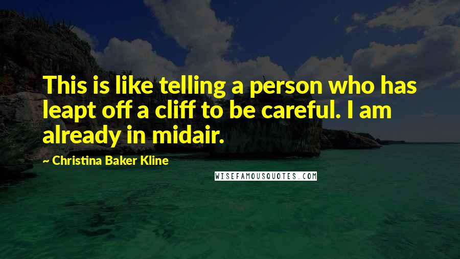 Christina Baker Kline quotes: This is like telling a person who has leapt off a cliff to be careful. I am already in midair. Christina Baker Kline quotes: This is like telling a person who has leapt off a cliff to be careful. I am already in midair.