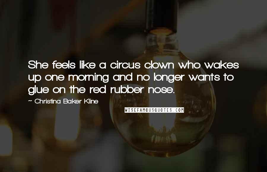 Christina Baker Kline quotes: She feels like a circus clown who wakes up one morning and no longer wants to glue on the red rubber nose. Christina Baker Kline quotes: She feels like a circus clown who wakes up one morning and no longer wants to glue on the red rubber nose.