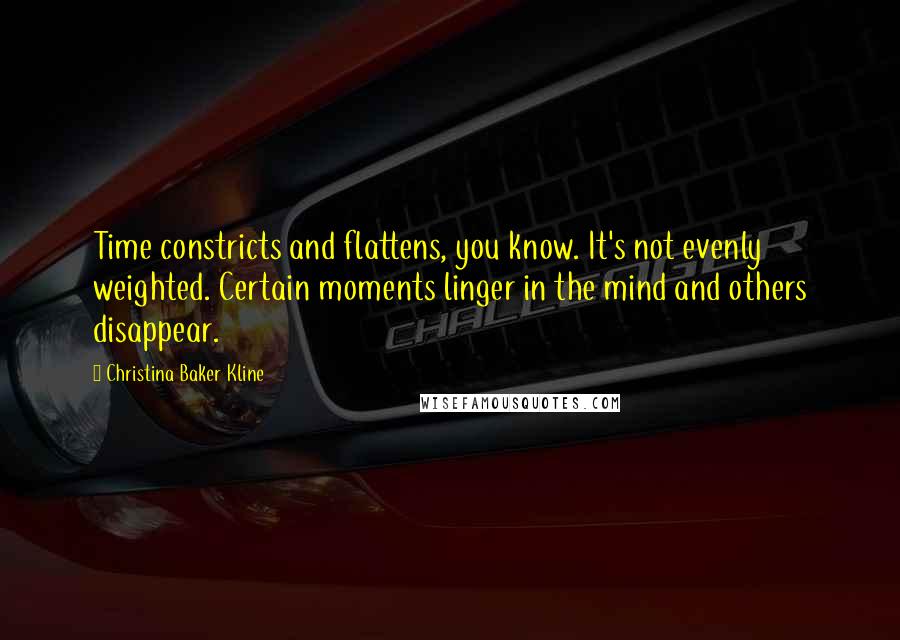 Christina Baker Kline quotes: Time constricts and flattens, you know. It's not evenly weighted. Certain moments linger in the mind and others disappear.