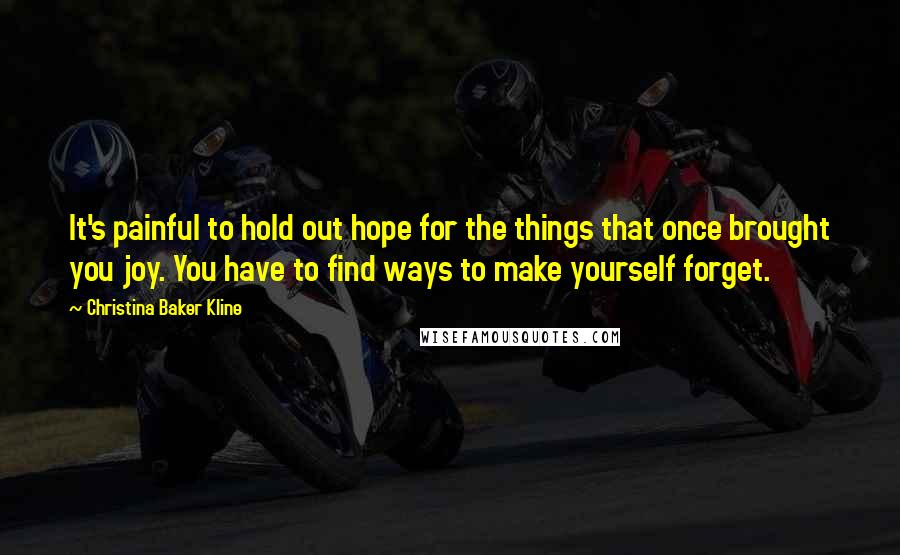 Christina Baker Kline quotes: It's painful to hold out hope for the things that once brought you joy. You have to find ways to make yourself forget. Christina Baker Kline quotes: It's painful to hold out hope for the things that once brought you joy. You have to find ways to make yourself forget.