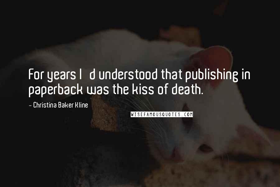 Christina Baker Kline quotes: For years I'd understood that publishing in paperback was the kiss of death. Christina Baker Kline quotes: For years I'd understood that publishing in paperback was the kiss of death.