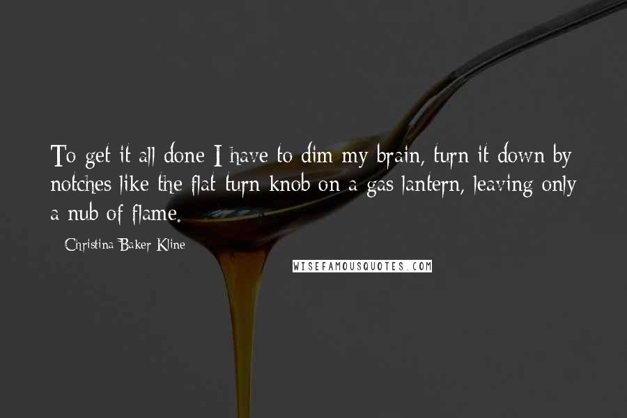 Christina Baker Kline quotes: To get it all done I have to dim my brain, turn it down by notches like the flat-turn knob on a gas lantern, leaving only a nub of flame.