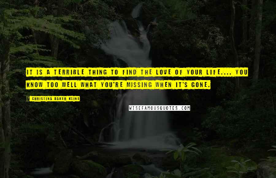 Christina Baker Kline quotes: It is a terrible thing to find the love of your life.... You know too well what you're missing when it's gone.