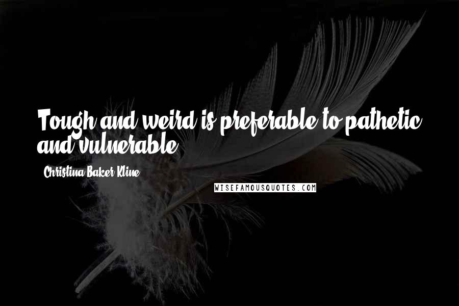 Christina Baker Kline quotes: Tough and weird is preferable to pathetic and vulnerable ...