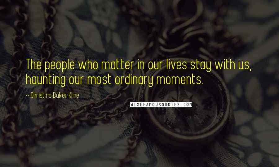 Christina Baker Kline quotes: The people who matter in our lives stay with us, haunting our most ordinary moments.