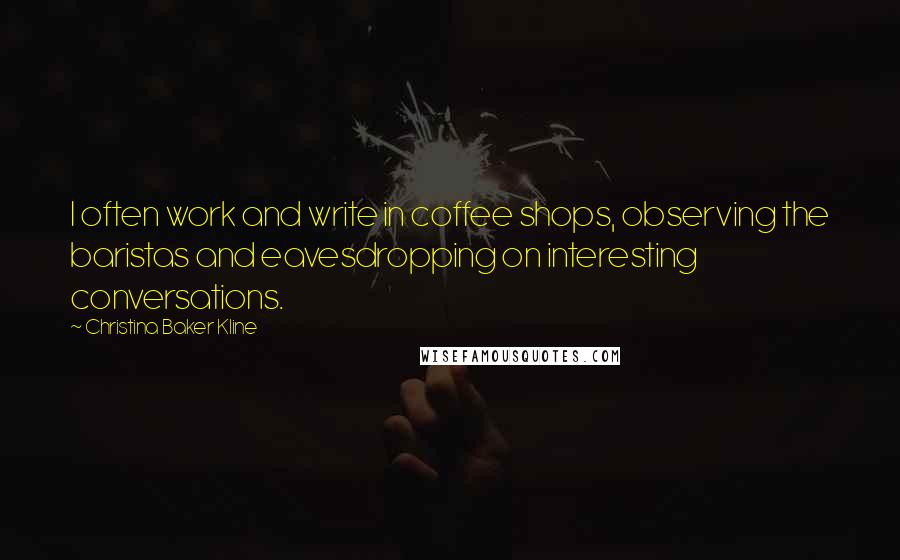 Christina Baker Kline quotes: I often work and write in coffee shops, observing the baristas and eavesdropping on interesting conversations. Christina Baker Kline quotes: I often work and write in coffee shops, observing the baristas and eavesdropping on interesting conversations.