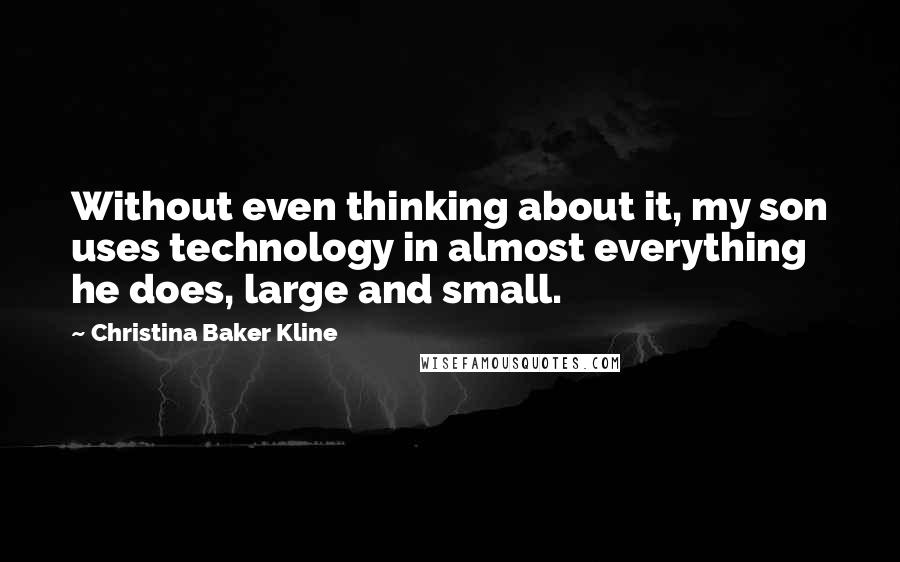 Christina Baker Kline quotes: Without even thinking about it, my son uses technology in almost everything he does, large and small. Christina Baker Kline quotes: Without even thinking about it, my son uses technology in almost everything he does, large and small.