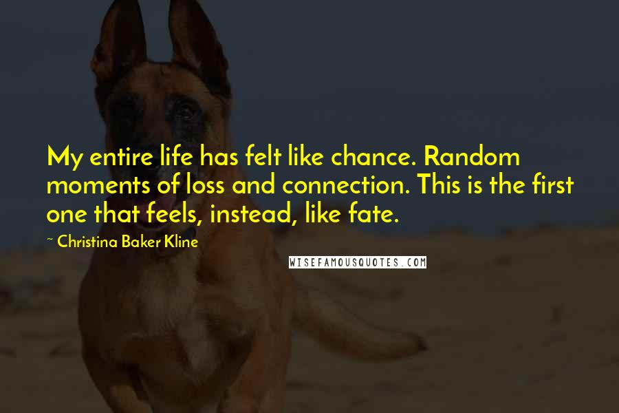 Christina Baker Kline quotes: My entire life has felt like chance. Random moments of loss and connection. This is the first one that feels, instead, like fate. Christina Baker Kline quotes: My entire life has felt like chance. Random moments of loss and connection. This is the first one that feels, instead, like fate.