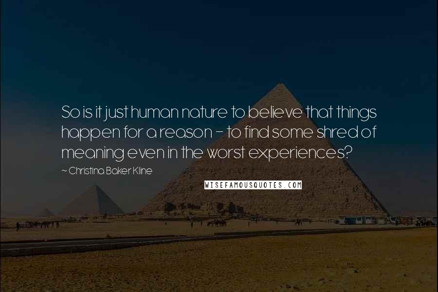 Christina Baker Kline quotes: So is it just human nature to believe that things happen for a reason - to find some shred of meaning even in the worst experiences?