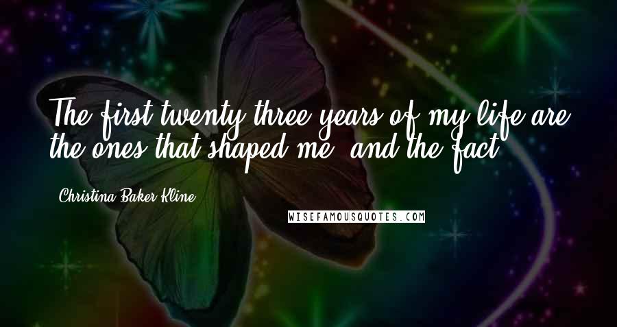 Christina Baker Kline quotes: The first twenty-three years of my life are the ones that shaped me, and the fact