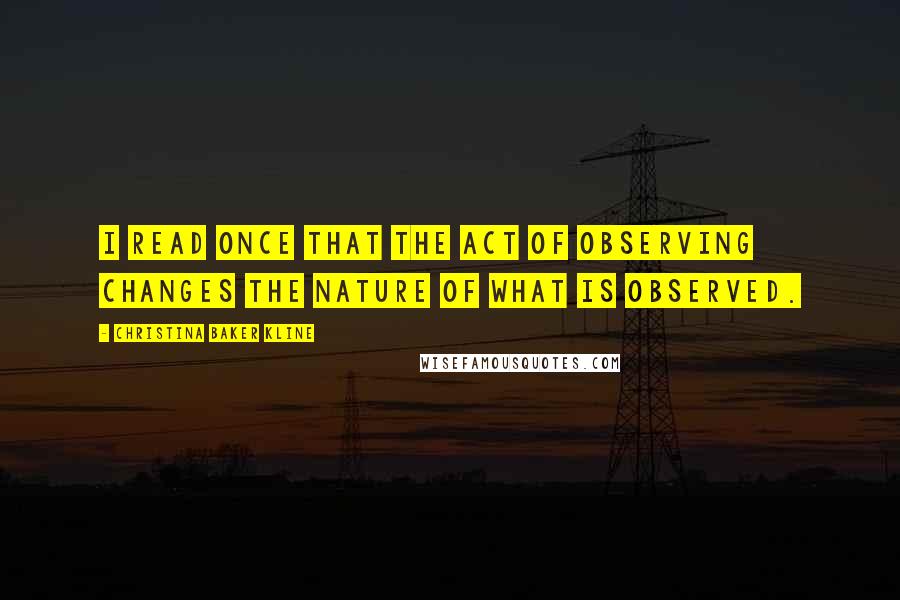 Christina Baker Kline quotes: I read once that the act of observing changes the nature of what is observed. Christina Baker Kline quotes: I read once that the act of observing changes the nature of what is observed.