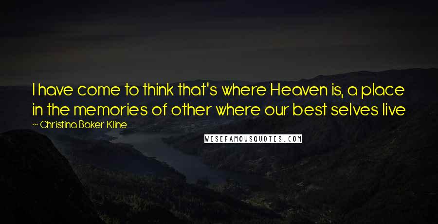 Christina Baker Kline quotes: I have come to think that's where Heaven is, a place in the memories of other where our best selves live