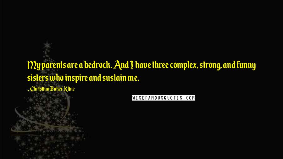 Christina Baker Kline quotes: My parents are a bedrock. And I have three complex, strong, and funny sisters who inspire and sustain me. Christina Baker Kline quotes: My parents are a bedrock. And I have three complex, strong, and funny sisters who inspire and sustain me.
