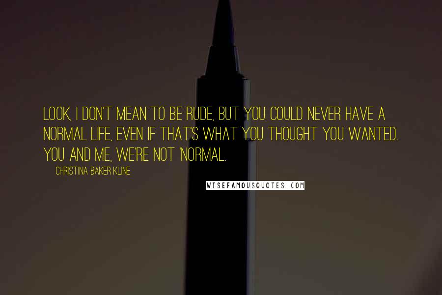 Christina Baker Kline quotes: Look, I don't mean to be rude, but you could never have a normal life, even if that's what you thought you wanted. You and me, we're not 'normal.