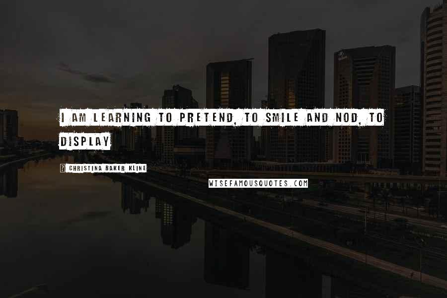Christina Baker Kline quotes: I am learning to pretend, to smile and nod, to display Christina Baker Kline quotes: I am learning to pretend, to smile and nod, to display