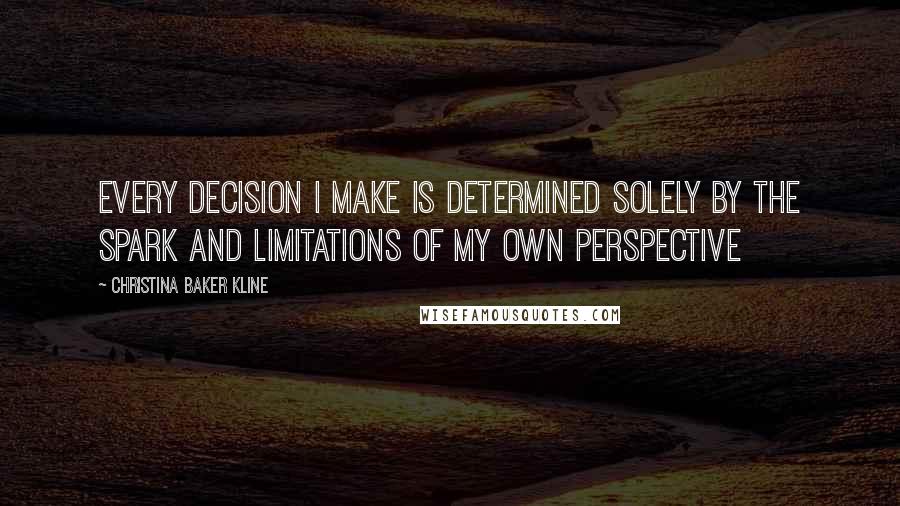 Christina Baker Kline quotes: Every decision I make is determined solely by the spark and limitations of my own perspective Christina Baker Kline quotes: Every decision I make is determined solely by the spark and limitations of my own perspective