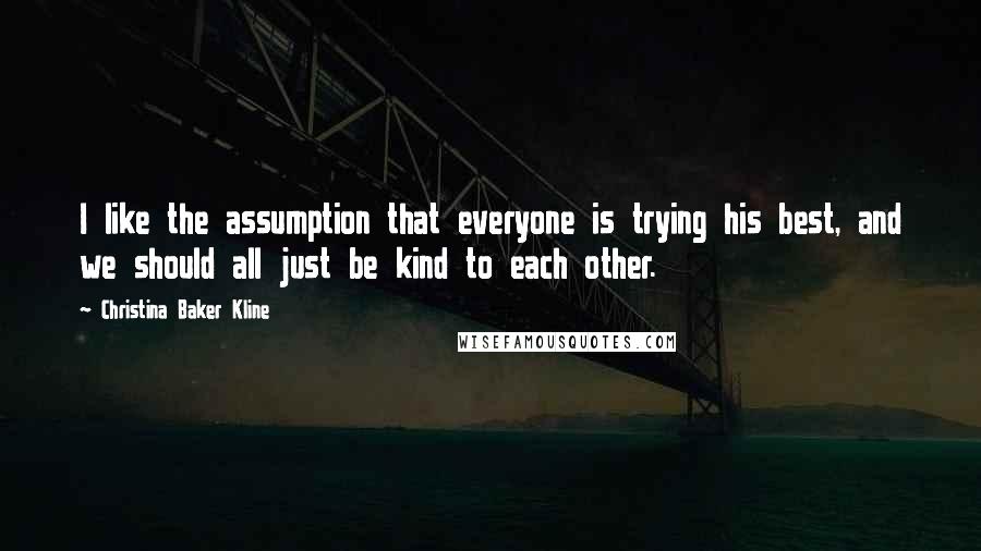 Christina Baker Kline quotes: I like the assumption that everyone is trying his best, and we should all just be kind to each other. Christina Baker Kline quotes: I like the assumption that everyone is trying his best, and we should all just be kind to each other.