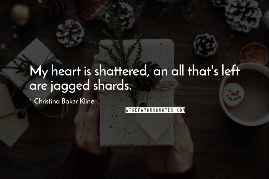 Christina Baker Kline quotes: My heart is shattered, an all that's left are jagged shards. Christina Baker Kline quotes: My heart is shattered, an all that's left are jagged shards.