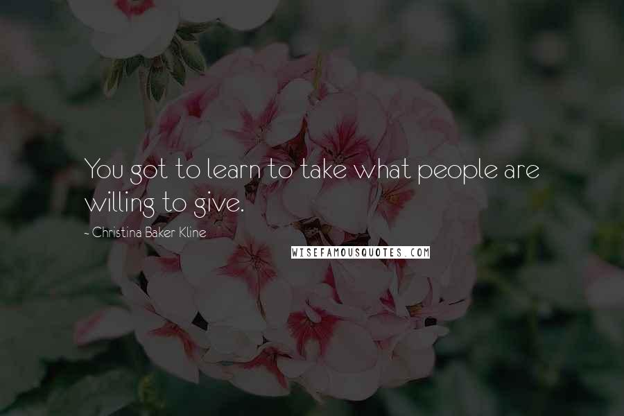 Christina Baker Kline quotes: You got to learn to take what people are willing to give. Christina Baker Kline quotes: You got to learn to take what people are willing to give.