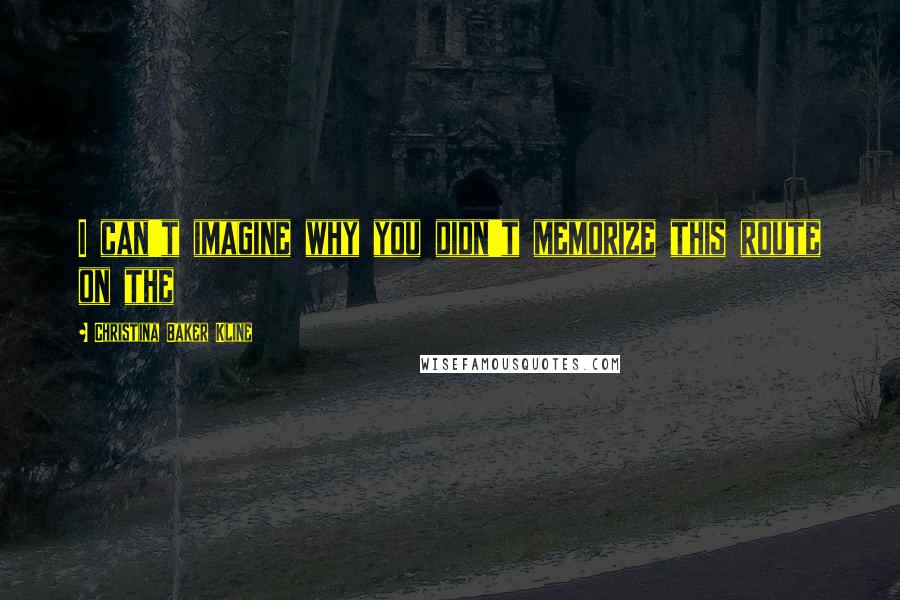 Christina Baker Kline quotes: I can't imagine why you didn't memorize this route on the Christina Baker Kline quotes: I can't imagine why you didn't memorize this route on the