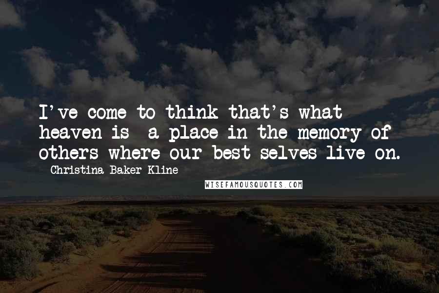 Christina Baker Kline quotes: I've come to think that's what heaven is- a place in the memory of others where our best selves live on. Christina Baker Kline quotes: I've come to think that's what heaven is- a place in the memory of others where our best selves live on.