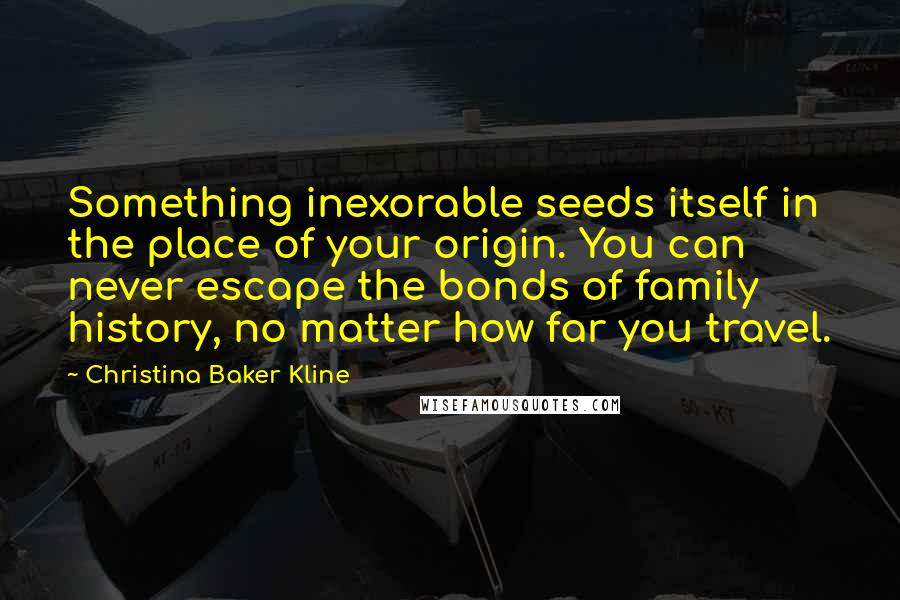 Christina Baker Kline quotes: Something inexorable seeds itself in the place of your origin. You can never escape the bonds of family history, no matter how far you travel.