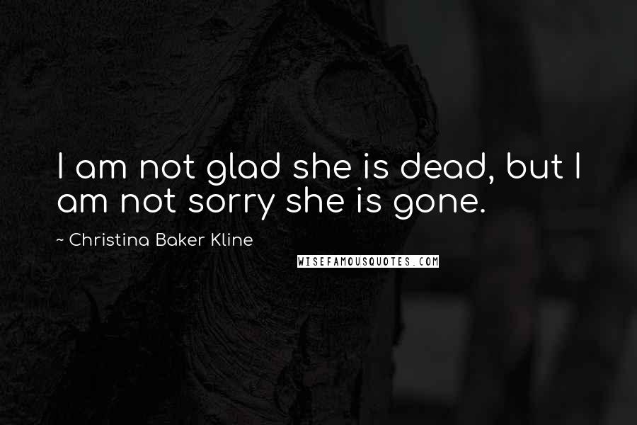 Christina Baker Kline quotes: I am not glad she is dead, but I am not sorry she is gone.