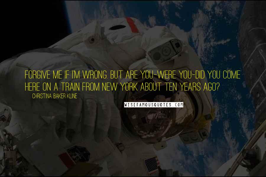 Christina Baker Kline quotes: Forgive me if I'm wrong. But are you-were you-did you come here on a train from New York about ten years ago?