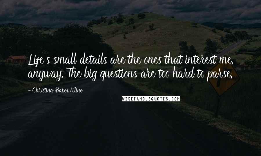 Christina Baker Kline quotes: Life's small details are the ones that interest me, anyway. The big questions are too hard to parse. Christina Baker Kline quotes: Life's small details are the ones that interest me, anyway. The big questions are too hard to parse.