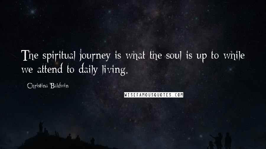 Christina Baldwin quotes: The spiritual journey is what the soul is up to while we attend to daily living.