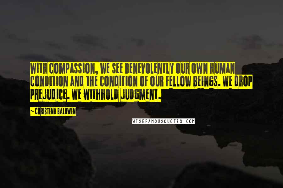 Christina Baldwin quotes: With compassion, we see benevolently our own human condition and the condition of our fellow beings. We drop prejudice. We withhold judgment.