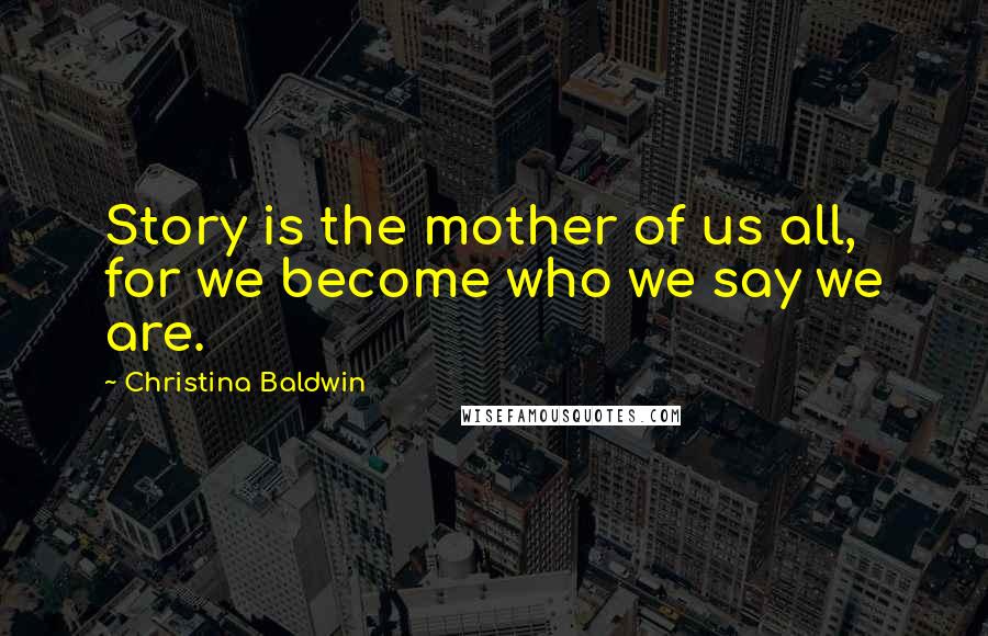 Christina Baldwin quotes: Story is the mother of us all, for we become who we say we are.