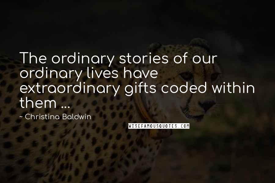 Christina Baldwin quotes: The ordinary stories of our ordinary lives have extraordinary gifts coded within them ...