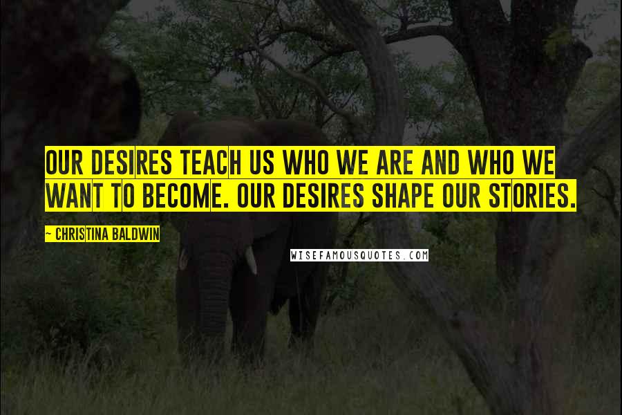 Christina Baldwin quotes: Our desires teach us who we are and who we want to become. Our desires shape our stories.