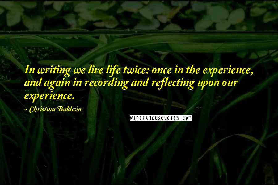 Christina Baldwin quotes: In writing we live life twice: once in the experience, and again in recording and reflecting upon our experience.