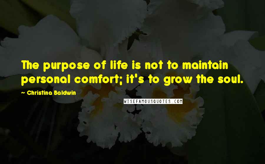 Christina Baldwin quotes: The purpose of life is not to maintain personal comfort; it's to grow the soul.