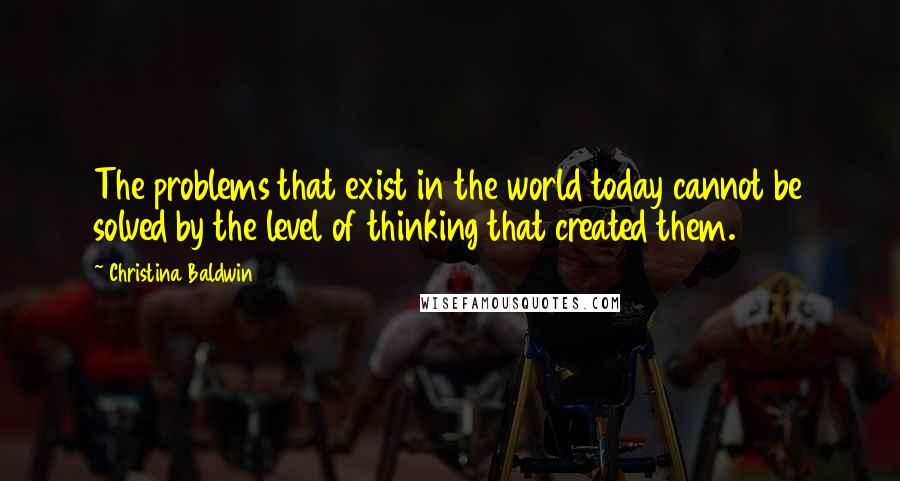 Christina Baldwin quotes: The problems that exist in the world today cannot be solved by the level of thinking that created them.