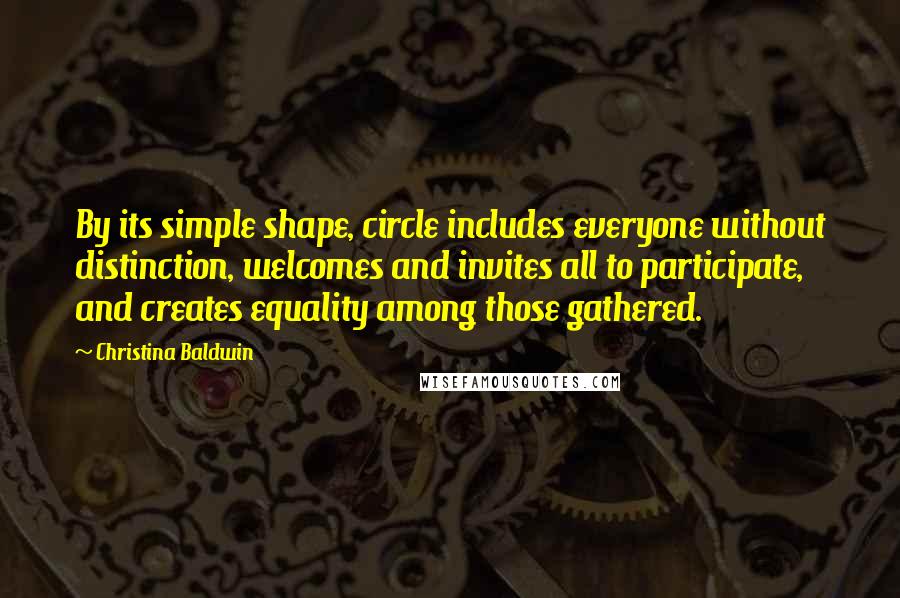 Christina Baldwin quotes: By its simple shape, circle includes everyone without distinction, welcomes and invites all to participate, and creates equality among those gathered.