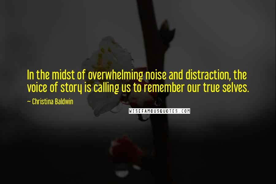 Christina Baldwin quotes: In the midst of overwhelming noise and distraction, the voice of story is calling us to remember our true selves.