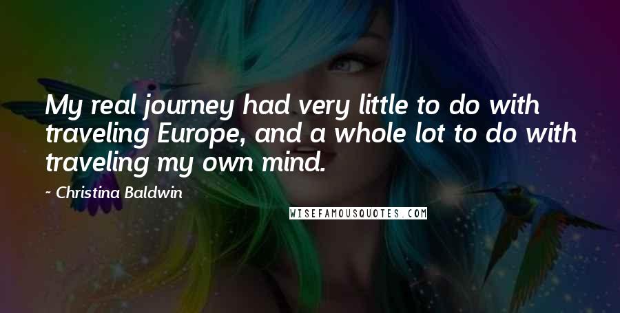 Christina Baldwin quotes: My real journey had very little to do with traveling Europe, and a whole lot to do with traveling my own mind.
