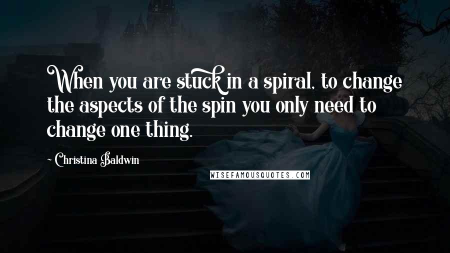 Christina Baldwin quotes: When you are stuck in a spiral, to change the aspects of the spin you only need to change one thing.