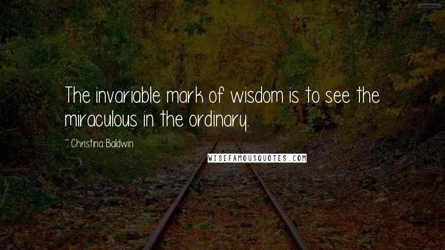 Christina Baldwin quotes: The invariable mark of wisdom is to see the miraculous in the ordinary.