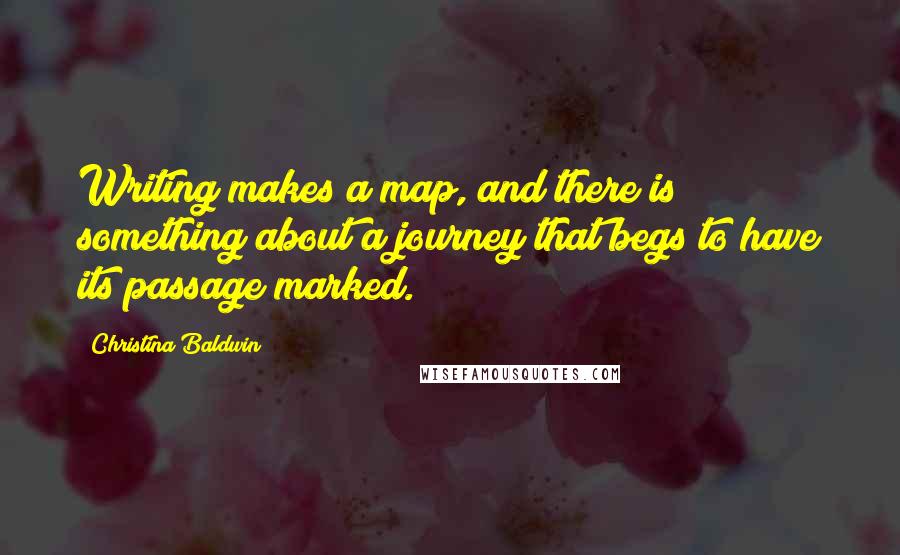 Christina Baldwin quotes: Writing makes a map, and there is something about a journey that begs to have its passage marked.
