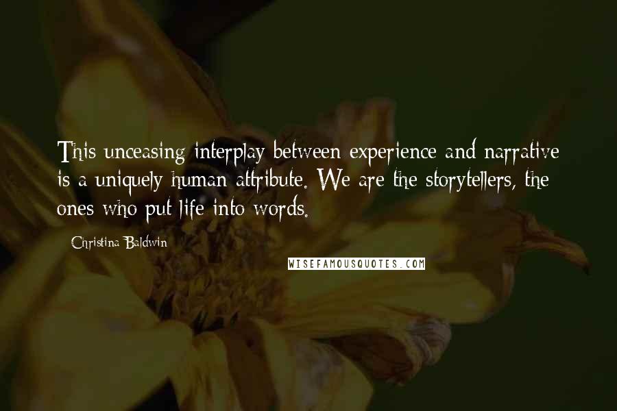 Christina Baldwin quotes: This unceasing interplay between experience and narrative is a uniquely human attribute. We are the storytellers, the ones who put life into words.