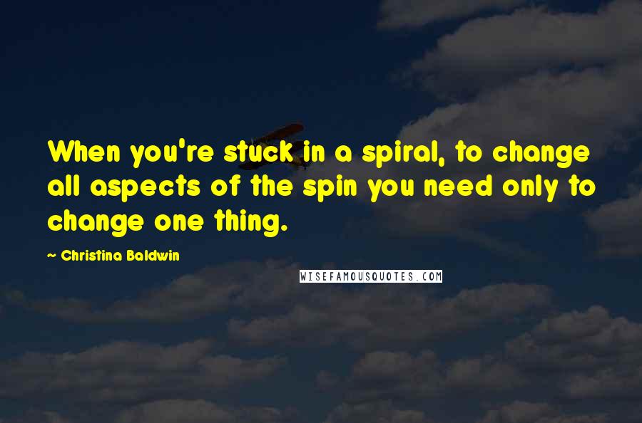 Christina Baldwin quotes: When you're stuck in a spiral, to change all aspects of the spin you need only to change one thing.