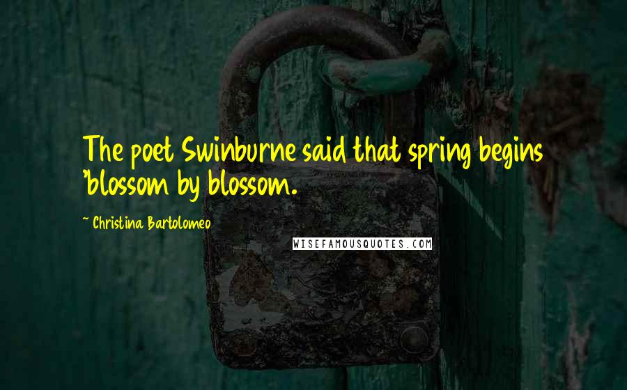 Christina Bartolomeo quotes: The poet Swinburne said that spring begins 'blossom by blossom.