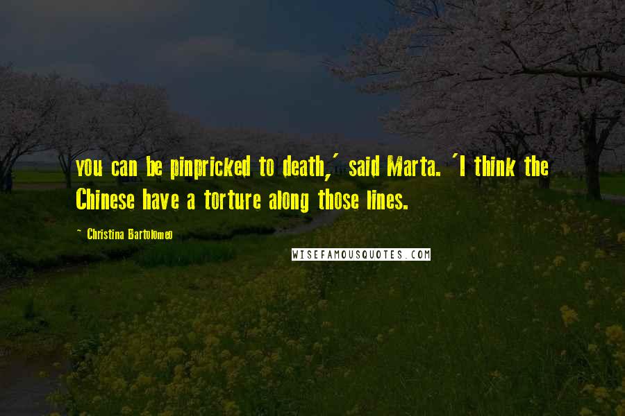 Christina Bartolomeo quotes: you can be pinpricked to death,' said Marta. 'I think the Chinese have a torture along those lines.